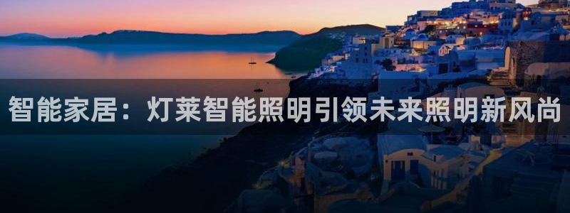 云顶平台网址：智能家居：灯莱智能照明引领